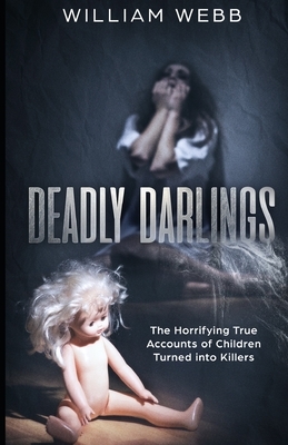Deadly Darlings: The Horrifying True Accounts of Children Turned Into Murderers by William Webb