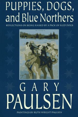 Puppies, Dogs, and Blue Northers: Reflections on Being Raised by a Pack of Sled Dogs by Gary Paulsen