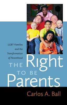 The Right to Be Parents: LGBT Families and the Transformation of Parenthood by Carlos A. Ball, Frances E. Olsen