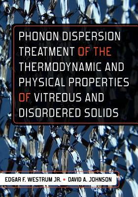 Phonon Dispersion Treatment of the Thermodynamic and Physical Properties of Vitreous and Disordered Solids by David A. Johnson, Edgar F. Westrum Jr