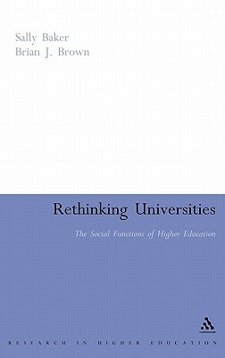 Rethinking Universities: The Social Functions of Higher Education by Sally Baker, Brian J. Brown