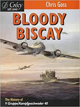 Bloody Biscay: The Air War Over the Bay of Biscay During World War II by Chris Goss