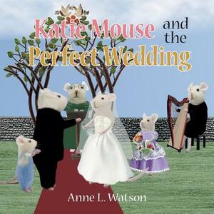 Katie Mouse and the Perfect Wedding: A Flower Girl Story by Anne L. Watson