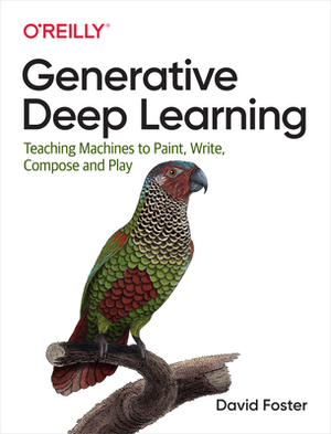 Generative Deep Learning: Teaching Machines to Paint, Write, Compose, and Play by David Foster