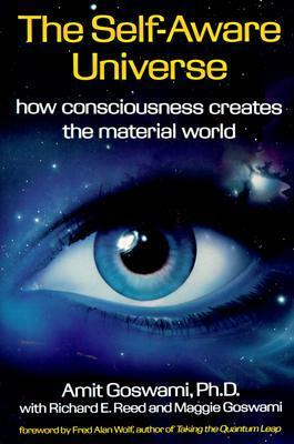 The Self-Aware Universe: How Consciousness Creates the Material World by Richard E. Reed, Amit Goswami, Fred Alan Wolf, Maggie Goswami