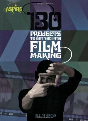 130 Projects to Get You Into Filmmaking by Elliot Grove