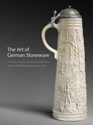 The Art of German Stoneware: From the Charles W. Nichols Collection and the Philadelphia Museum of Art by Jack Hinton