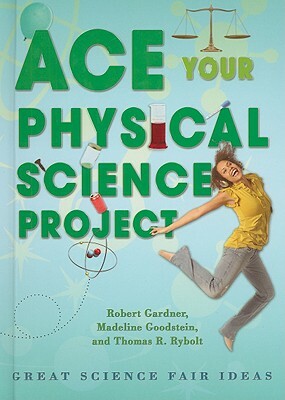 Ace Your Physical Science Project: Great Science Fair Ideas by Robert Gardner, Madeline Goodstein, Thomas R. Rybolt