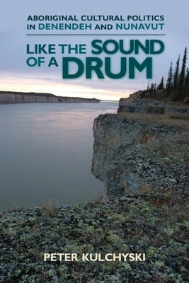 Like the Sound of a Drum: Aboriginal Cultural Politics in Denendeh and Nunavut by Peter Kulchyski