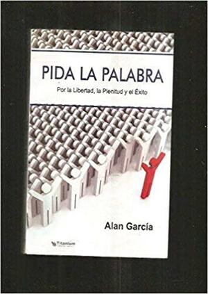 Pida la palabra: por la Libertad, la Plenitud y el Éxito by Alan García