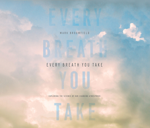 Every Breath You Take: Exploring the Science of Our Changing Atmosphere by Mark Broomfield