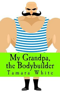 My Grandpa, the Bodybuilder by Tamara White