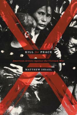 Kill for Peace: American Artists Against the Vietnam War by Matthew Israel