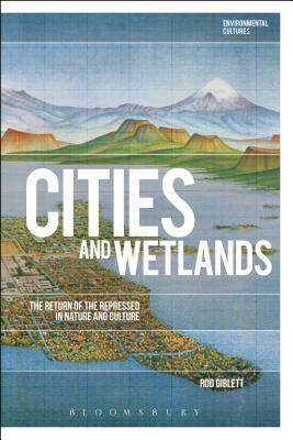 Cities and Wetlands: The Return of the Repressed in Nature and Culture by Rod Giblett