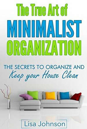 Minimalist Organization - Secrets to Organize and Keep Your House Clean (Cleaning and Organizing, Cleaning, Decutter, Minimalist Living, Minimalist Lifestyle) by Lisa Johnson