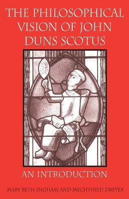 The Philosophical Vision of John Duns Scotus: An Introduction by Mechthild Dreyer, Mary Beth Ingham