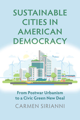 Sustainable Cities in American Democracy: From Postwar Urbanism to a Civic Green New Deal by Carmen Sirianni