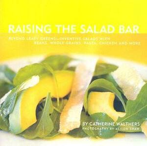 Raising the Salad Bar: Beyond Leafy Greens--Inventive Salads with Beans, Whole Grains, Pasta, Chicken, and More by Catherine Walthers, Alison Shaw