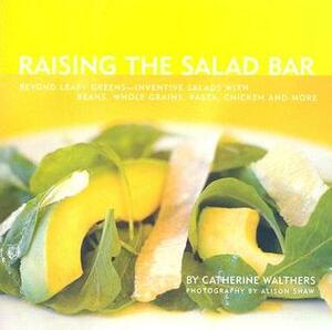 Raising the Salad Bar: Beyond Leafy Greens--Inventive Salads with Beans, Whole Grains, Pasta, Chicken, and More by Alison Shaw, Catherine Walthers