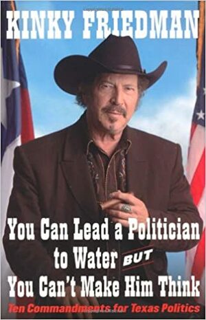 You Can Lead a Politician to Water, But You Can't Make Him Think: Ten Commandments for Texas Politics by Kinky Friedman