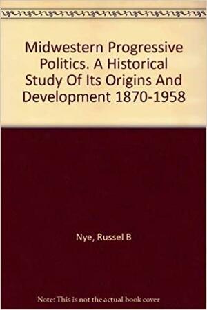 Midwestern Progressive Politics 1870-1958 by Russel B. Nye
