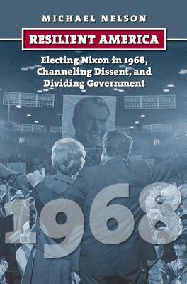 Resilient America: Electing Nixon in 1968, Channeling Dissent, and Dividing Government by Michael Nelson