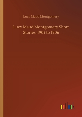 Lucy Maud Montgomery Short Stories, 1905 to 1906 by L.M. Montgomery