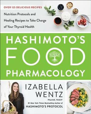 Hashimoto's Food Pharmacology: Nutrition Protocols and Healing Recipes to Take Charge of Your Thyroid Health by Izabella Wentz