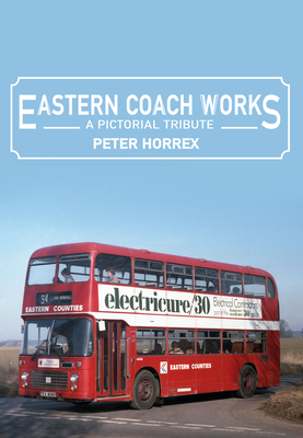 Eastern Coach Works: A Pictorial Tribute by Peter Horrex