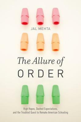 The Allure of Order: High Hopes, Dashed Expectations, and the Troubled Quest to Remake American Schooling by Jal Mehta