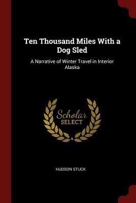 Ten Thousand Miles with a Dog Sled: A Narrative of Winter Travel in Interior Alaska by Hudson Stuck