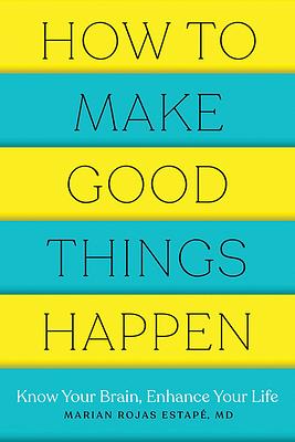 How to Make Good Things Happen: Know Your Brain, Enhance Your Life by Marian Rojas Estapé