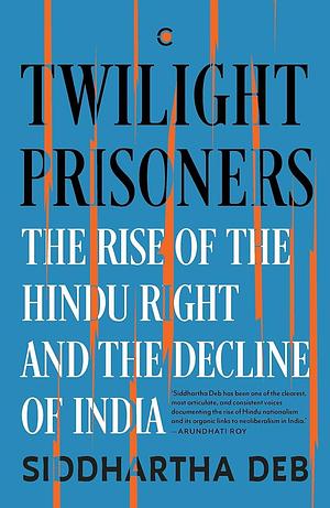 Twilight Prisoners: The Rise of the Hindu Right and the Fall of India by Siddhartha Deb