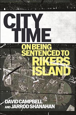 City Time: On Being Sentenced to Rikers Island by David Campbell, Jarrod Shanahan