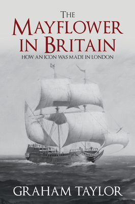 The Mayflower in Britain: How an Icon Was Made in London by Graham Taylor
