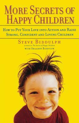 More Secrets of Happy Children: How to Put Your Love Into Action and Raise Strong, Confident and Loving Children by Steve Biddulph, Sharon Biddulph