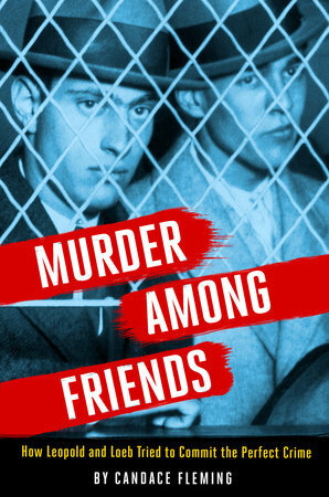 Murder Among Friends: How Leopold and Loeb Tried to Commit the Perfect Crime by Candace Fleming