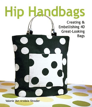 Hip Handbags: Creating  Embellishing 40 Great-Looking Bags by Valerie Van Arsdale Shrader