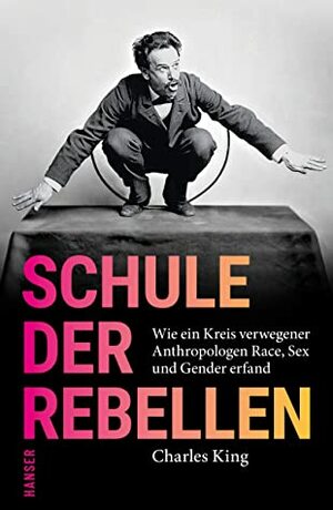 Schule der Rebellen: Wie ein Kreis verwegener Anthropologen Race, Sex und Gender erfand by Charles King