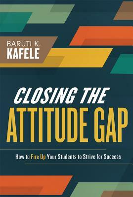 Closing the Attitude Gap: How to Fire Up Your Students to Strive for Success by Baruti Kafele