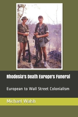 Rhodesia's Death Europe's Funeral: European to Wall Street Colonialism by Michael Walsh-McLaughlin