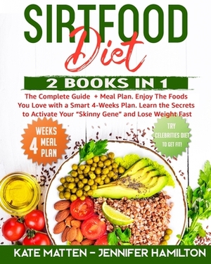 Sirtfood Diet: 2 Books in 1: The Complete Guide + Meal Plan. Enjoy The Foods You Love with a Smart 4-Weeks Plan. Learn the Secrets to by Jennifer Hamilton, Kate Matten