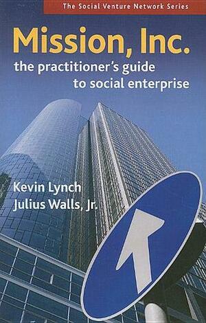 Mission, Inc.: The Practitioners Guide to Social Enterprise by Kevin Lynch, Julius Walls Jr.