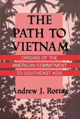 The Path to Vietnam: Origins of the American Commitment to Southeast Asia by Andrew J. Rotter