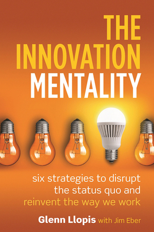 The Innovation Mentality: Six Strategies to Disrupt the Status Quo and Reinvent the Way We Work by Glenn Llopis, Jim Eber