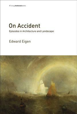 On Accident: Episodes in Architecture and Landscape by Edward Eigen