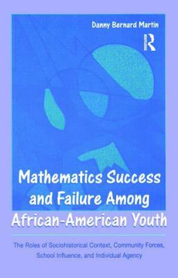 Mathematics Success and Failure Among African-American Youth: The Roles of Sociohistorical Context, Community Forces, School Influence, and Individual by Danny Bernard Martin