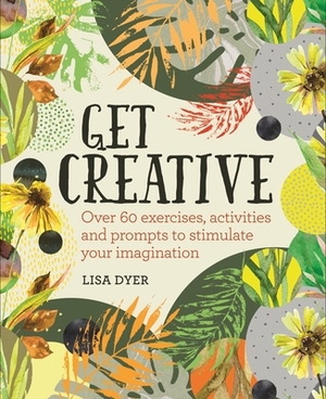 Get Creative: Over 60 Exercises, Activities and Prompts to Stimulate Your Imagination by Lisa Dyer