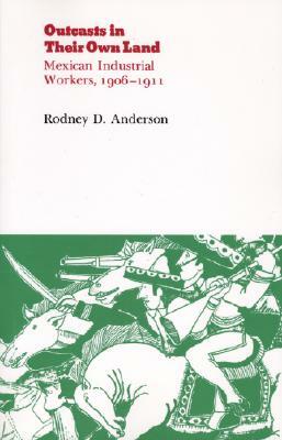 Outcasts in Their Own Land: Mexican Industrial Workers, 1906-1911 by J. L. Anderson