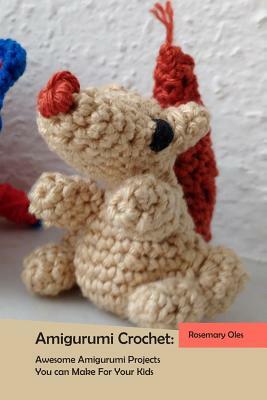 Amigurumi Crochet: Awesome Amigurumi Projects You can Make For Your Kids by Rosemary Oles